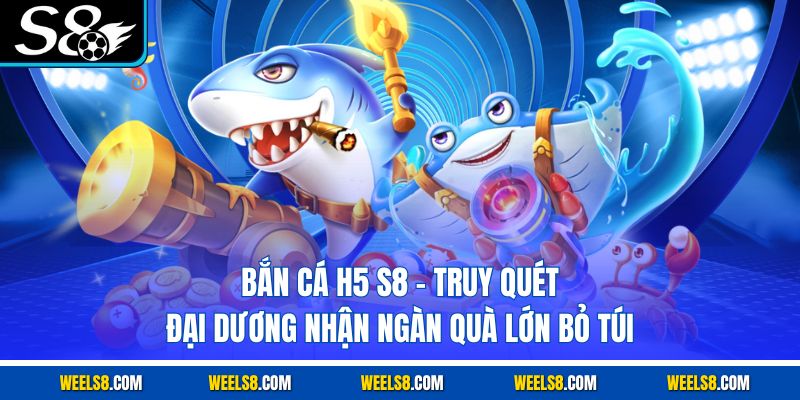 Bắn Cá H5 S8 - Truy Quét Đại Dương Nhận Ngàn Quà Lớn Bỏ Túi