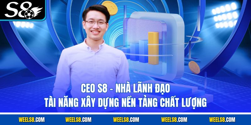 CEO S8 - Nhà Lãnh Đạo Tài Năng Xây Dựng Nền Tảng Chất Lượng