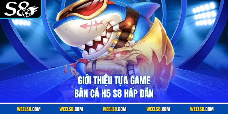Giới thiệu tựa game bắn cá H5 S8 hấp dẫn