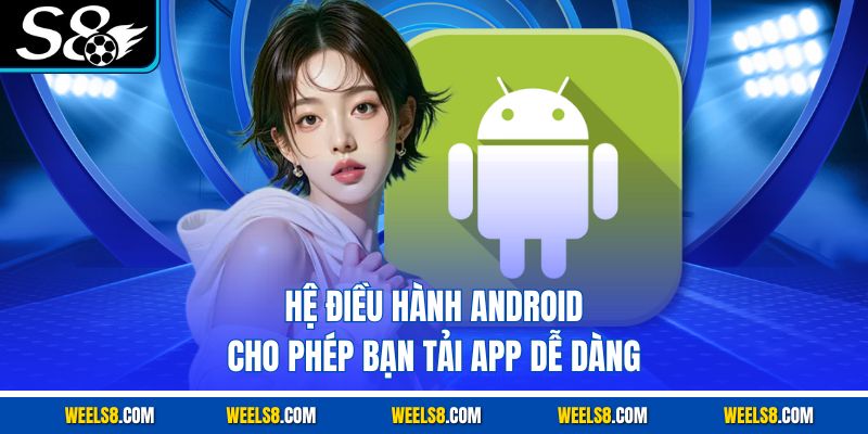 Hệ điều hành Android cho phép bạn tải app dễ dàng