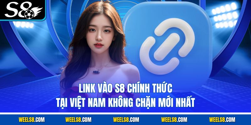 Link Vào S8 Chính Thức Tại Việt Nam Không Chặn Mới Nhất